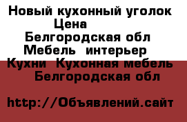 Новый кухонный уголок › Цена ­ 8 500 - Белгородская обл. Мебель, интерьер » Кухни. Кухонная мебель   . Белгородская обл.